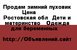 Продам зимний пуховик › Цена ­ 3 500 - Ростовская обл. Дети и материнство » Одежда для беременных   